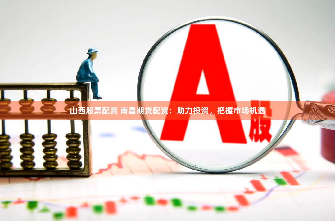 山西股票配资 南昌期货配资：助力投资，把握市场机遇