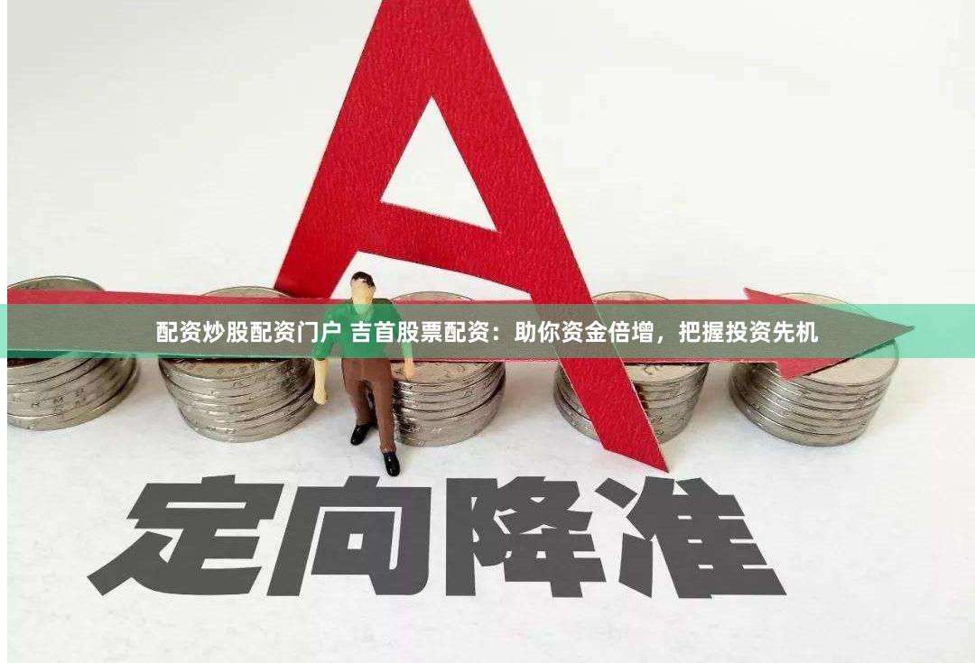 配资炒股配资门户 吉首股票配资：助你资金倍增，把握投资先机