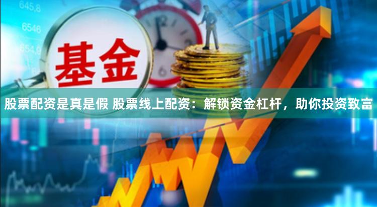 股票配资是真是假 股票线上配资：解锁资金杠杆，助你投资致富