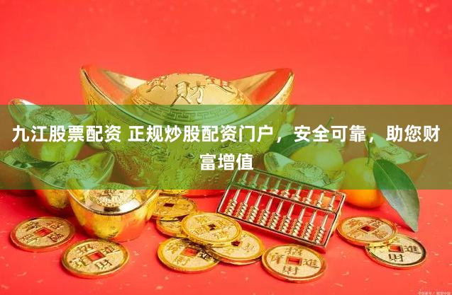 九江股票配资 正规炒股配资门户，安全可靠，助您财富增值
