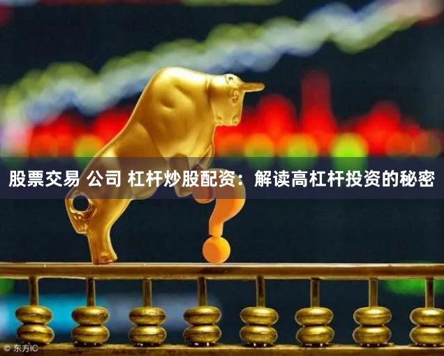 股票交易 公司 杠杆炒股配资：解读高杠杆投资的秘密
