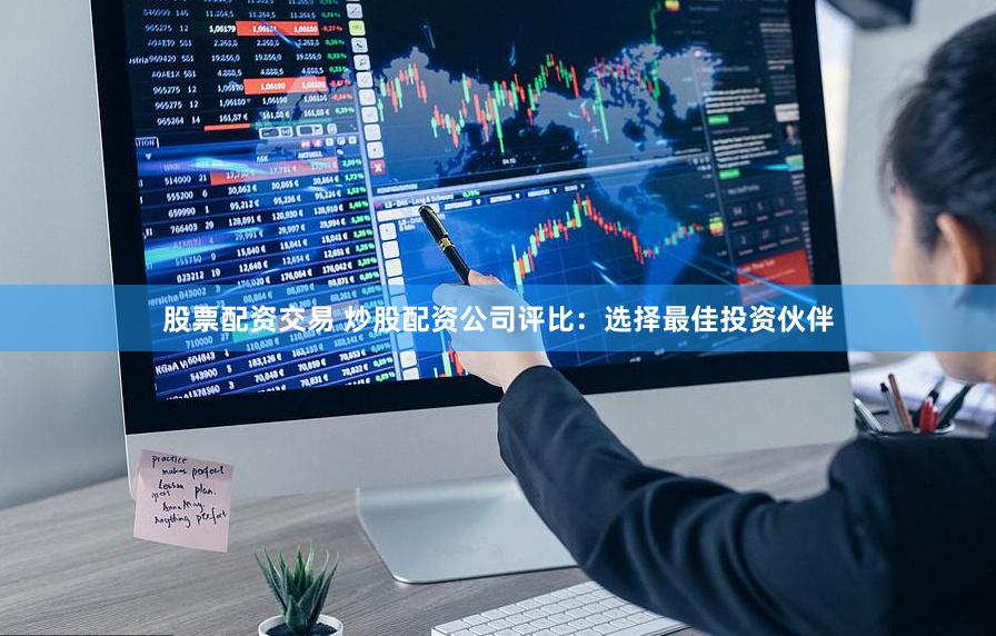股票配资交易 炒股配资公司评比：选择最佳投资伙伴