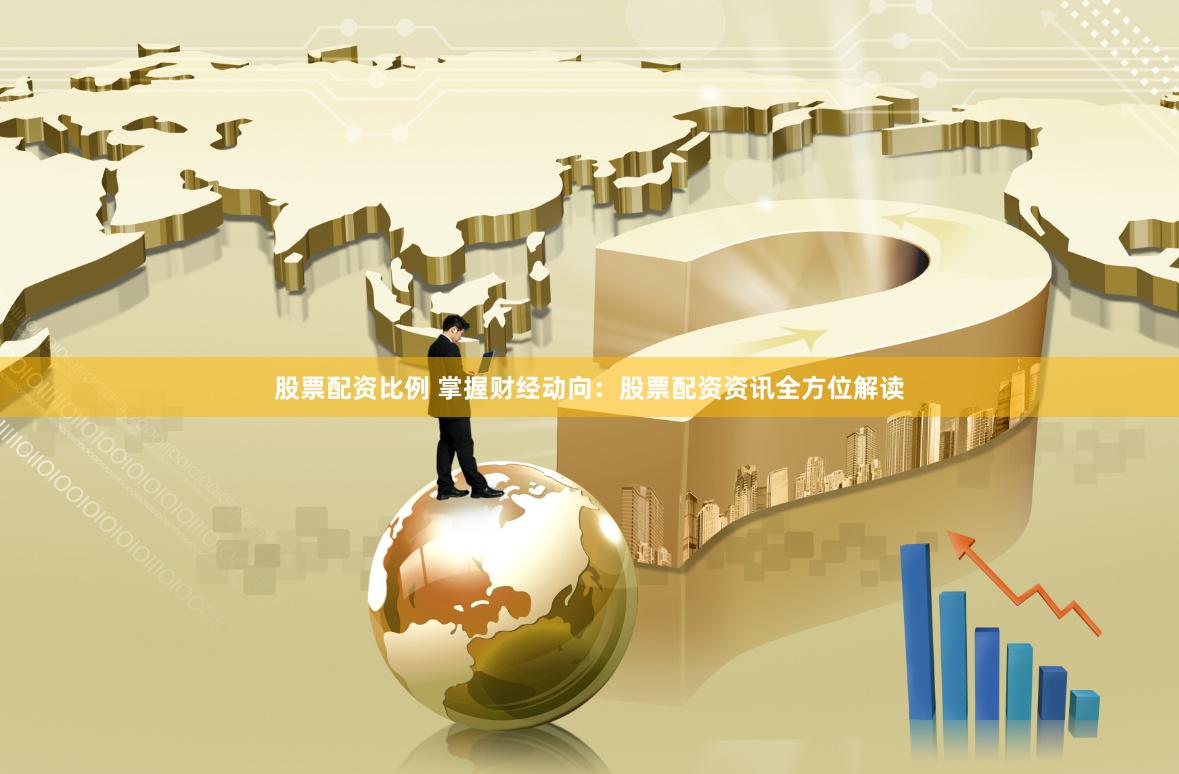 股票配资比例 掌握财经动向：股票配资资讯全方位解读