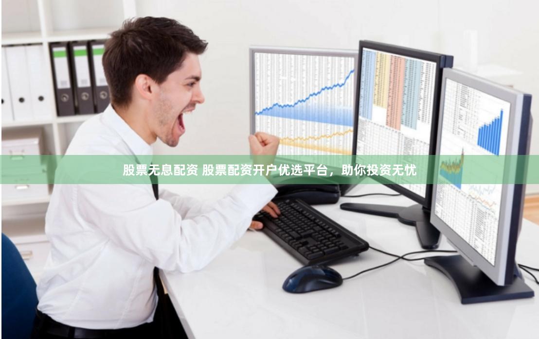 股票无息配资 股票配资开户优选平台，助你投资无忧