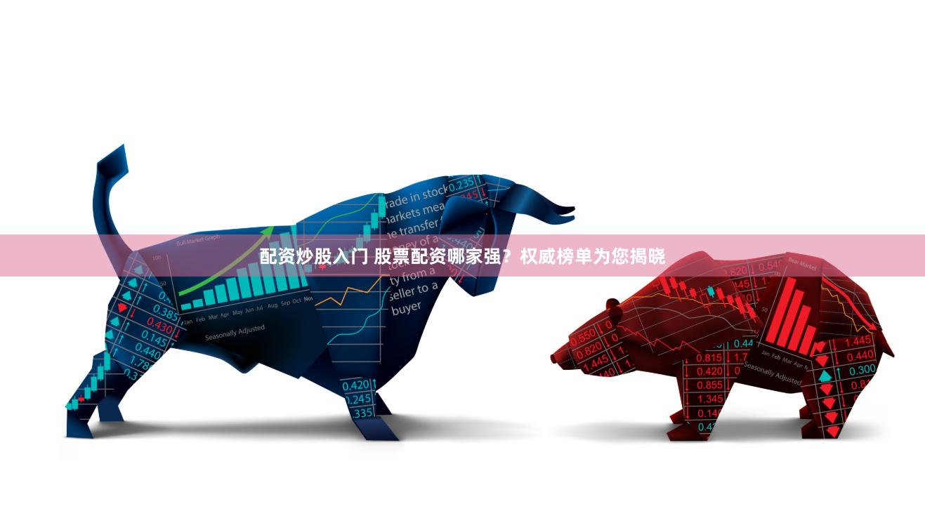 配资炒股入门 股票配资哪家强？权威榜单为您揭晓