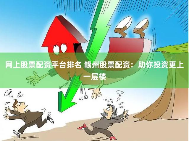 网上股票配资平台排名 赣州股票配资：助你投资更上一层楼