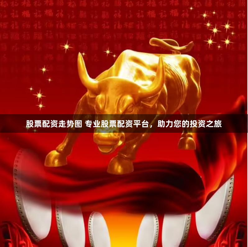 股票配资走势图 专业股票配资平台，助力您的投资之旅