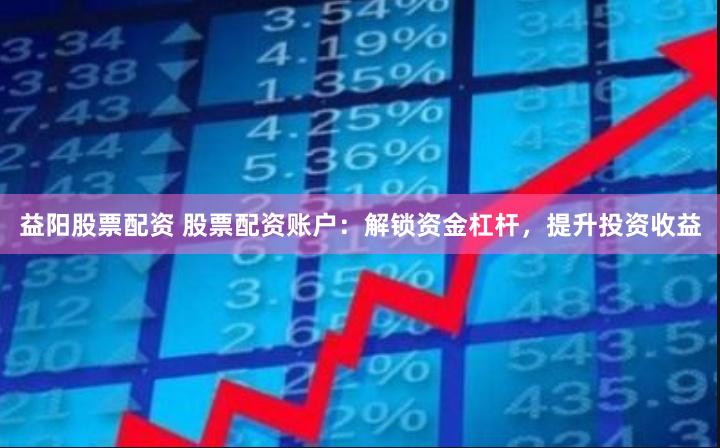 益阳股票配资 股票配资账户：解锁资金杠杆，提升投资收益