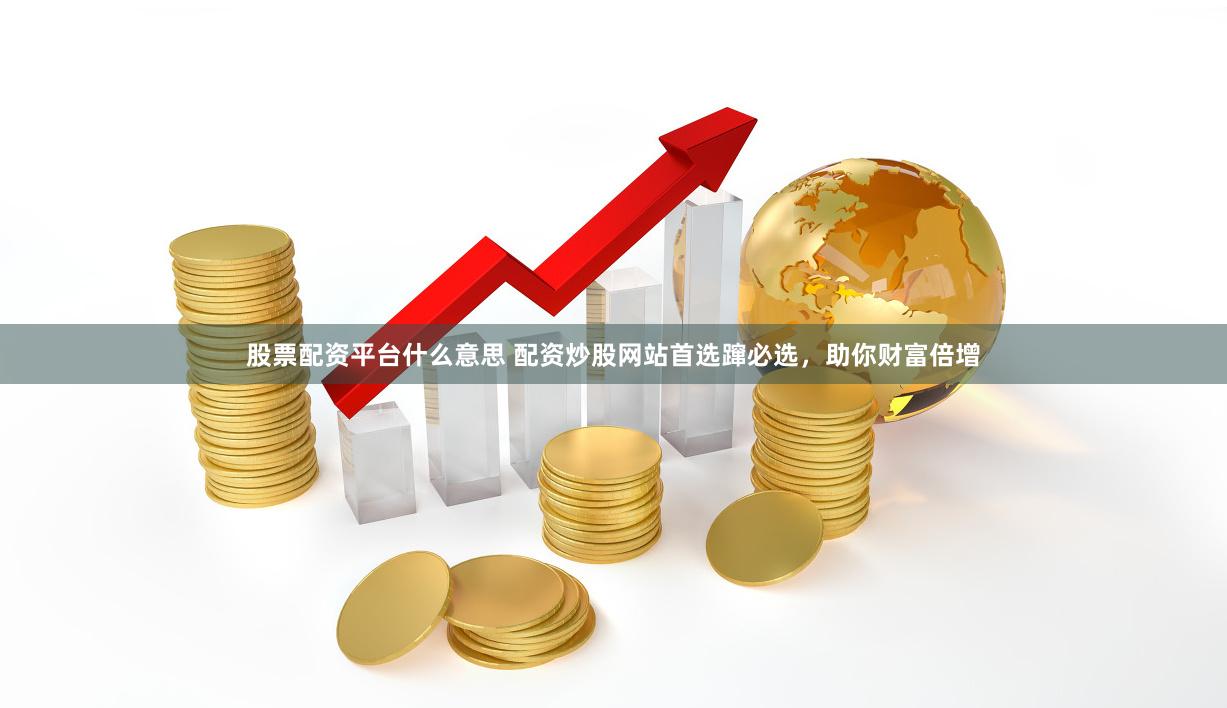 股票配资平台什么意思 配资炒股网站首选蹿必选，助你财富倍增