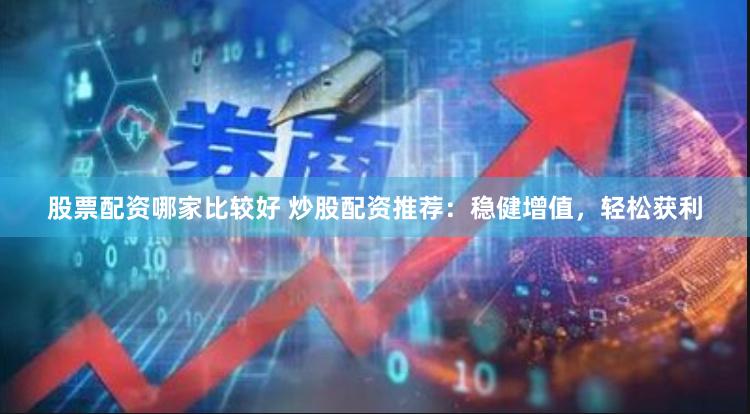 股票配资哪家比较好 炒股配资推荐：稳健增值，轻松获利
