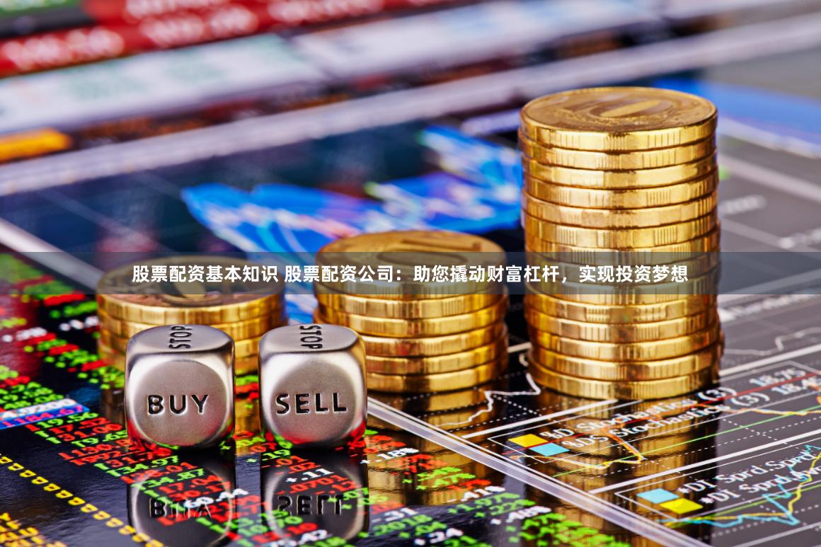 股票配资基本知识 股票配资公司：助您撬动财富杠杆，实现投资梦想