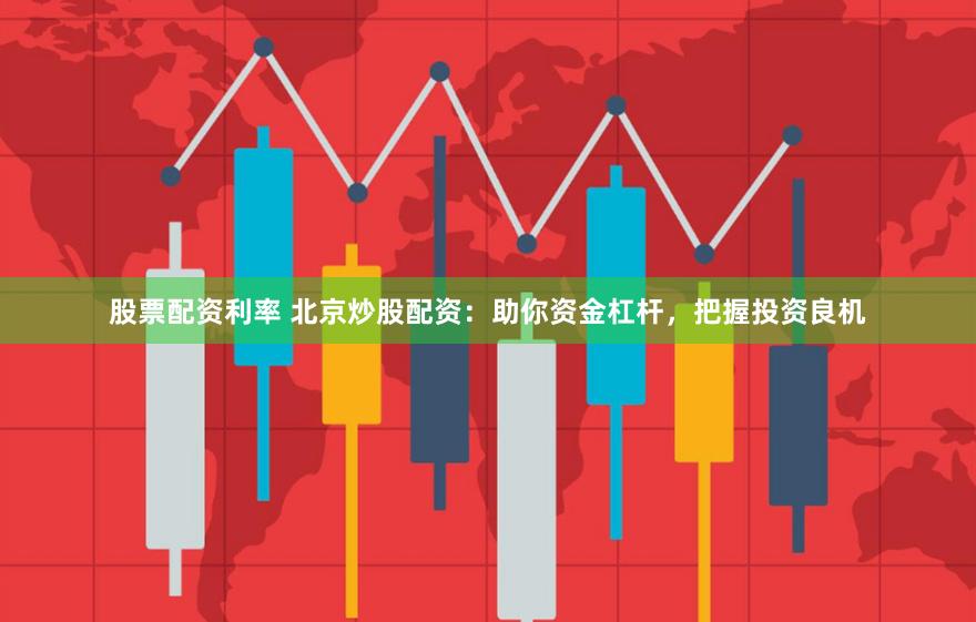 股票配资利率 北京炒股配资：助你资金杠杆，把握投资良机