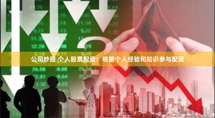 公司炒股 个人股票配资：根据个人经验和知识参与配资