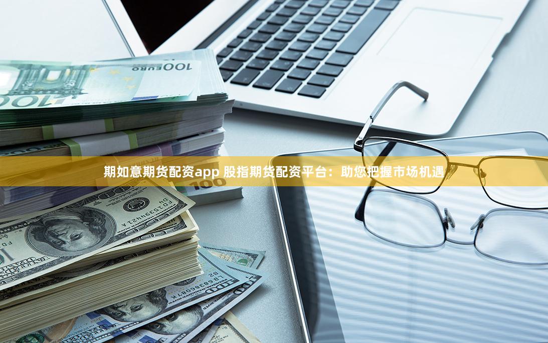 期如意期货配资app 股指期货配资平台：助您把握市场机遇