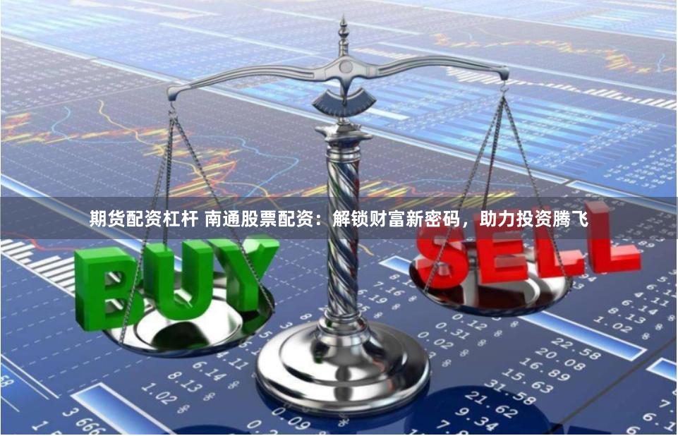 期货配资杠杆 南通股票配资：解锁财富新密码，助力投资腾飞