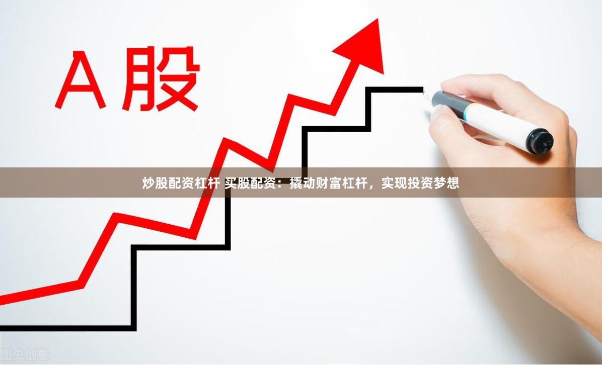 炒股配资杠杆 买股配资：撬动财富杠杆，实现投资梦想