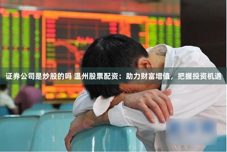 证券公司是炒股的吗 温州股票配资：助力财富增值，把握投资机遇