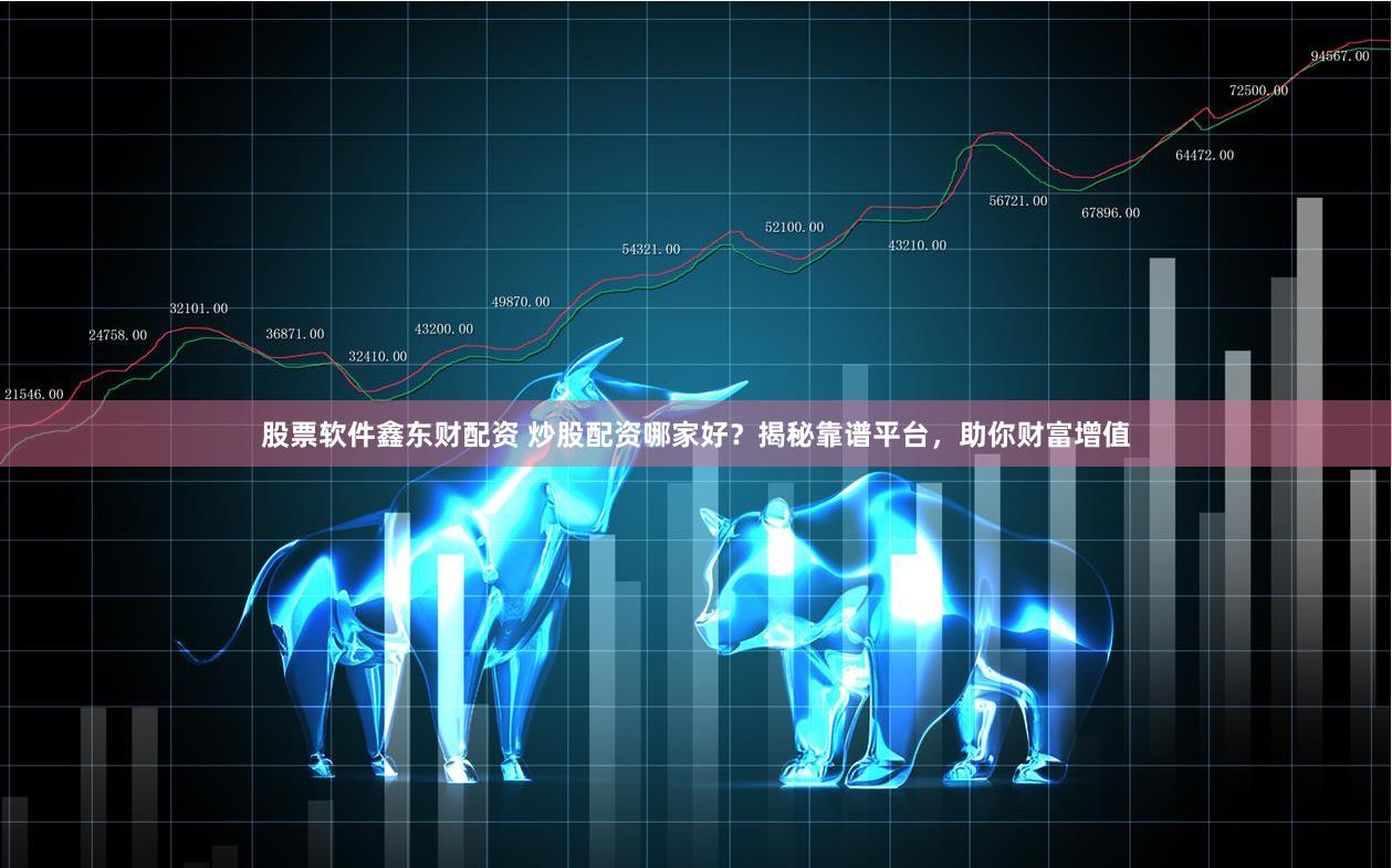 股票软件鑫东财配资 炒股配资哪家好？揭秘靠谱平台，助你财富增值