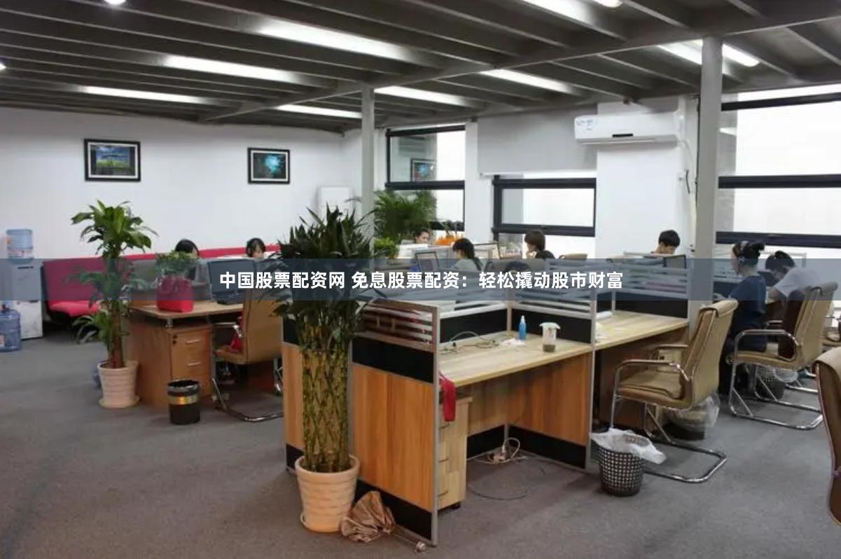 中国股票配资网 免息股票配资：轻松撬动股市财富
