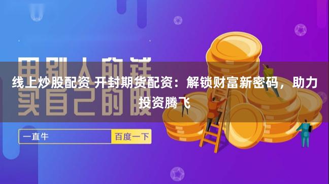 线上炒股配资 开封期货配资：解锁财富新密码，助力投资腾飞