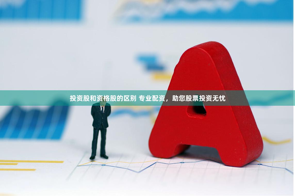 投资股和资格股的区别 专业配资，助您股票投资无忧