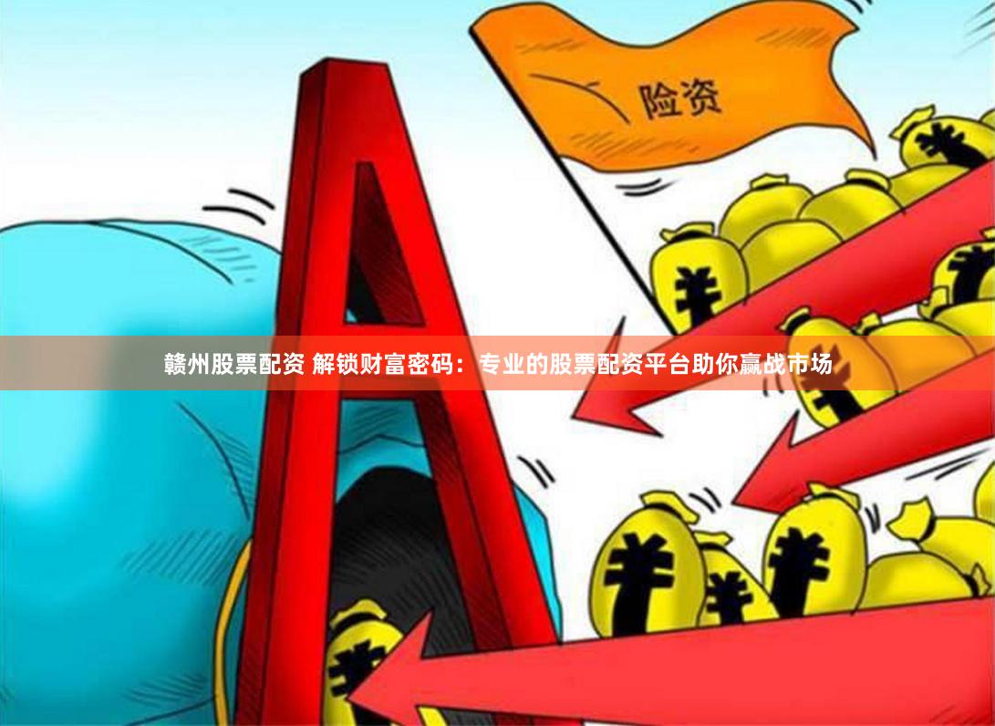 赣州股票配资 解锁财富密码：专业的股票配资平台助你赢战市场