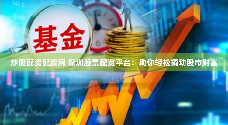 炒股配资配资网 深圳股票配资平台：助你轻松撬动股市财富