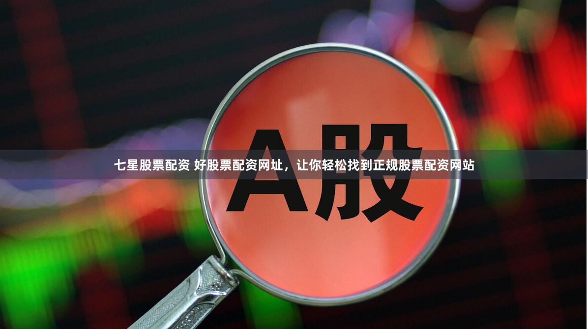 七星股票配资 好股票配资网址，让你轻松找到正规股票配资网站