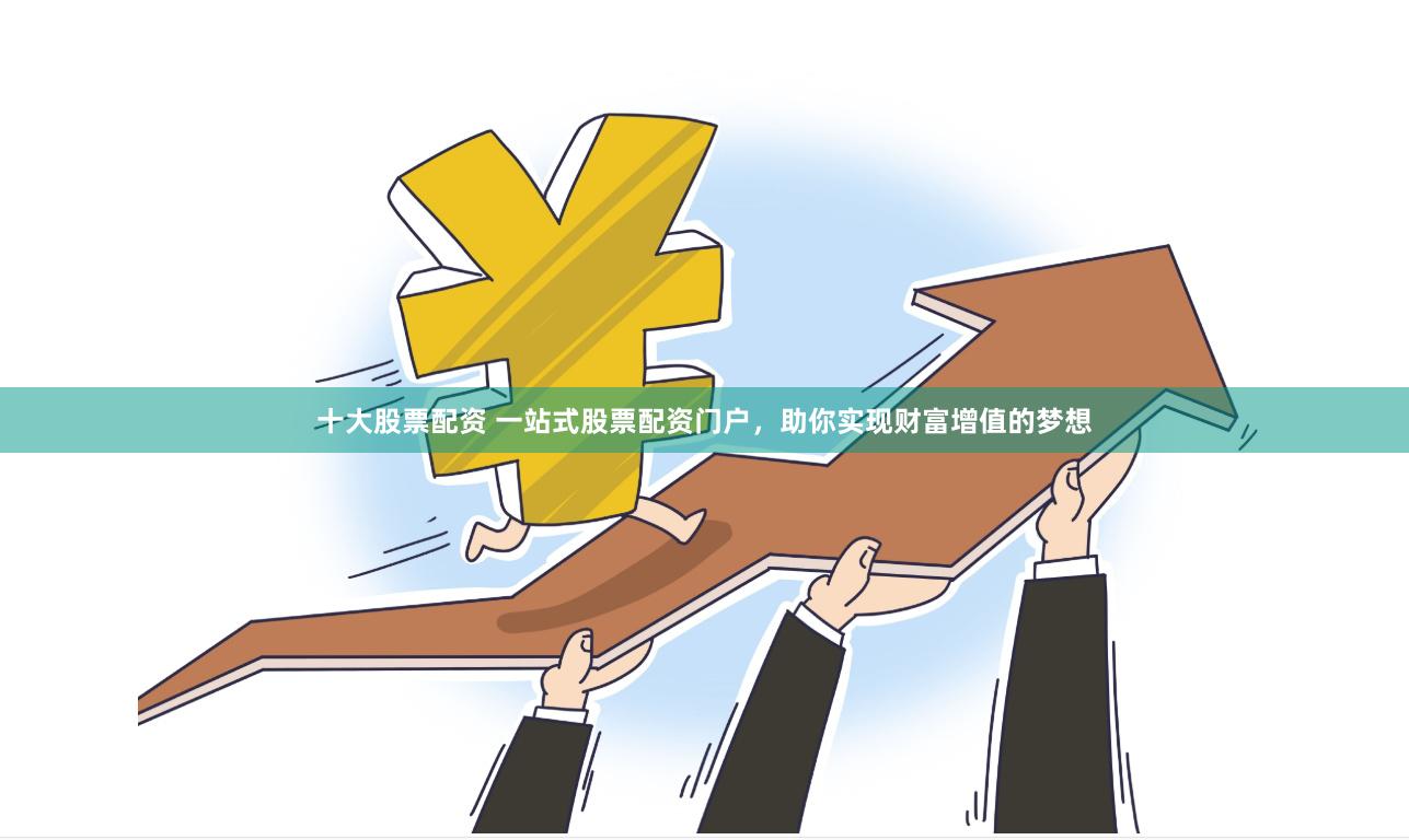十大股票配资 一站式股票配资门户，助你实现财富增值的梦想