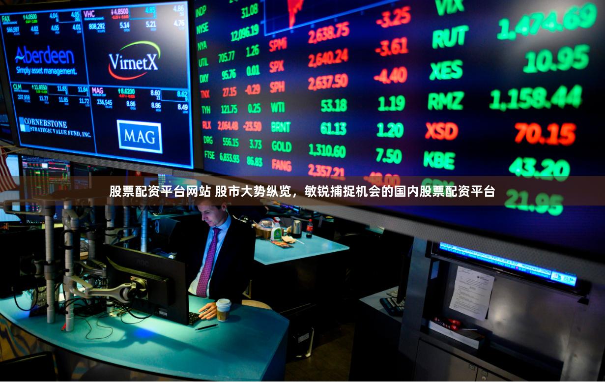 股票配资平台网站 股市大势纵览，敏锐捕捉机会的国内股票配资平台