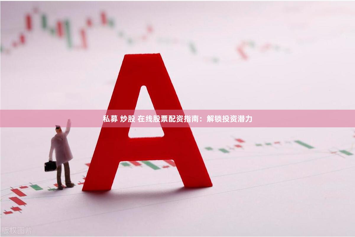 私募 炒股 在线股票配资指南：解锁投资潜力