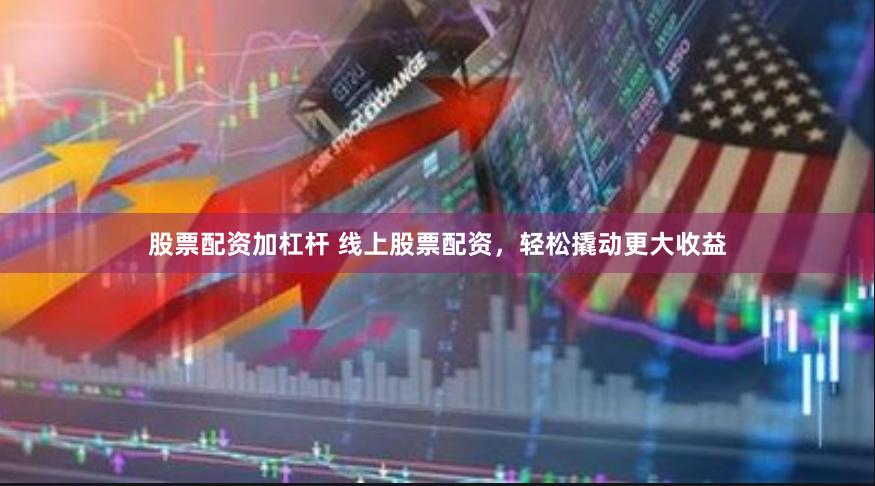 股票配资加杠杆 线上股票配资，轻松撬动更大收益
