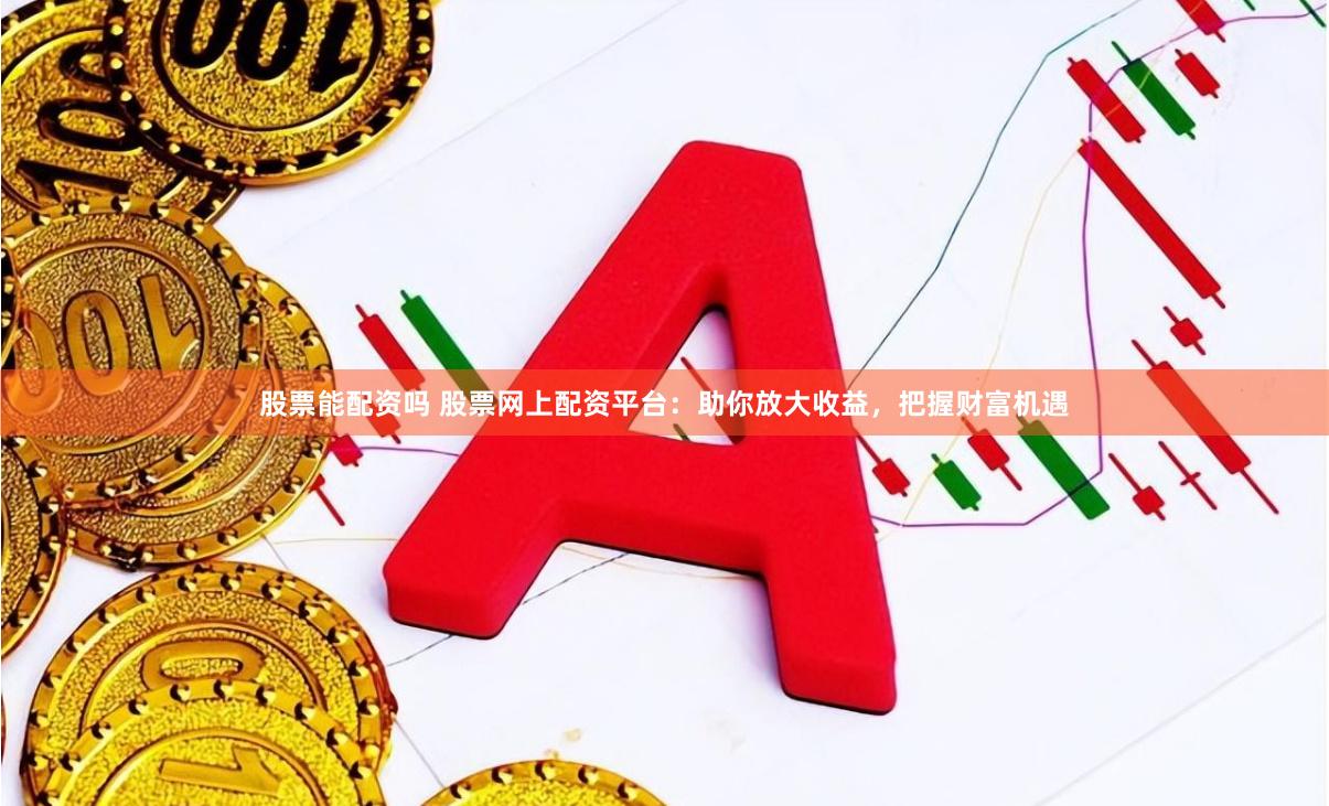 股票能配资吗 股票网上配资平台：助你放大收益，把握财富机遇