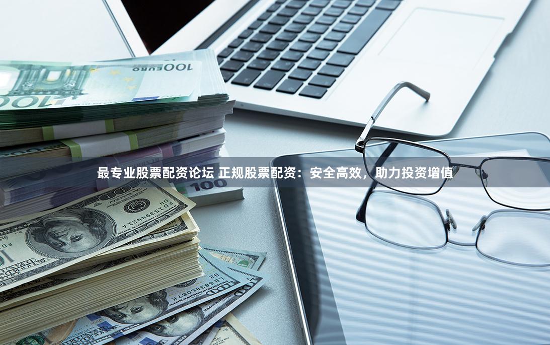 最专业股票配资论坛 正规股票配资：安全高效，助力投资增值