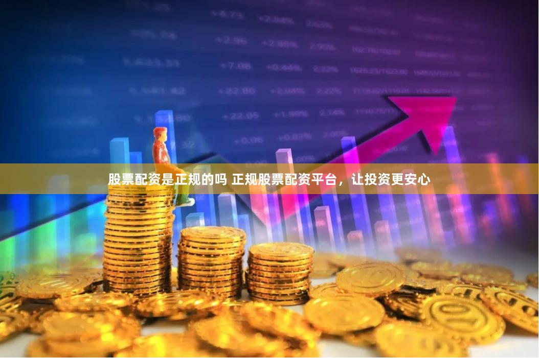 股票配资是正规的吗 正规股票配资平台，让投资更安心