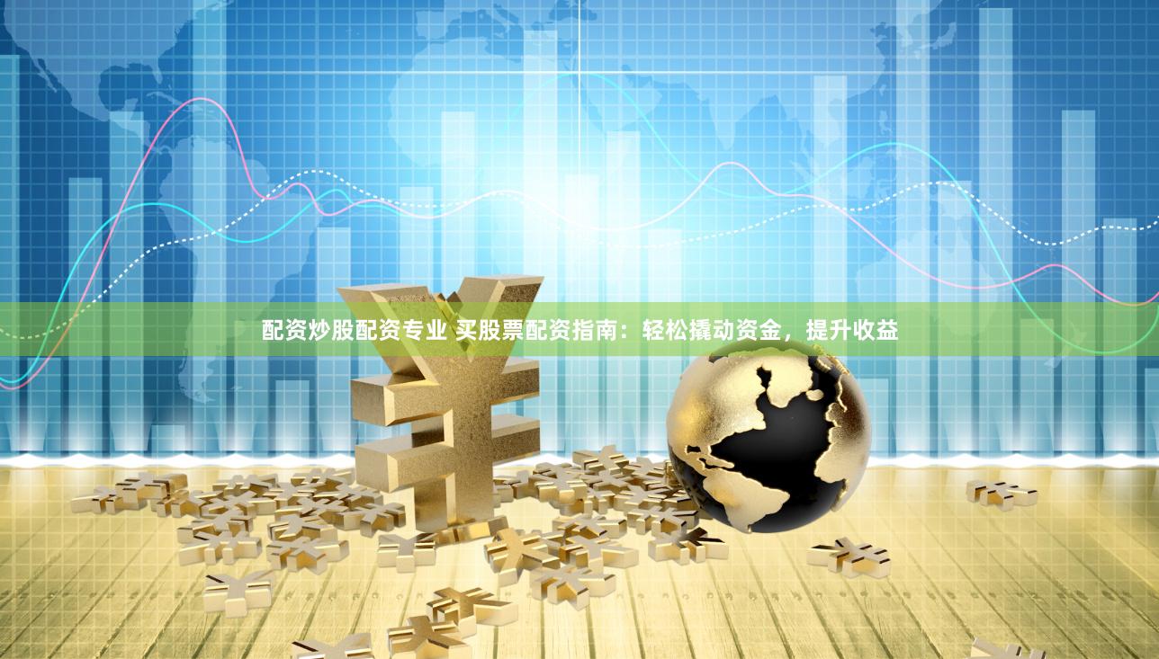 配资炒股配资专业 买股票配资指南：轻松撬动资金，提升收益