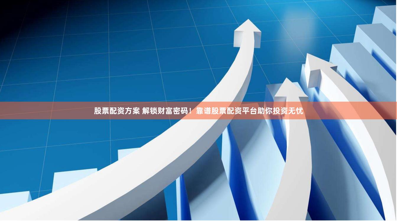 股票配资方案 解锁财富密码！靠谱股票配资平台助你投资无忧