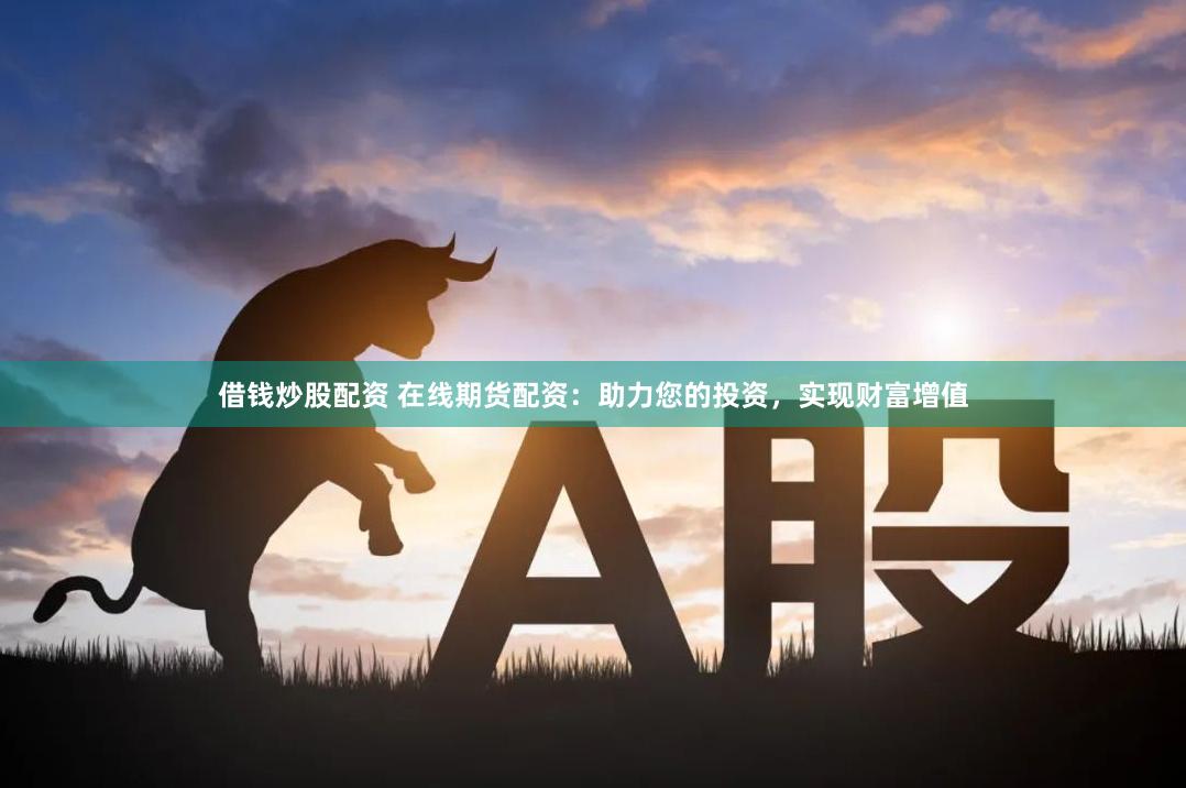 借钱炒股配资 在线期货配资：助力您的投资，实现财富增值