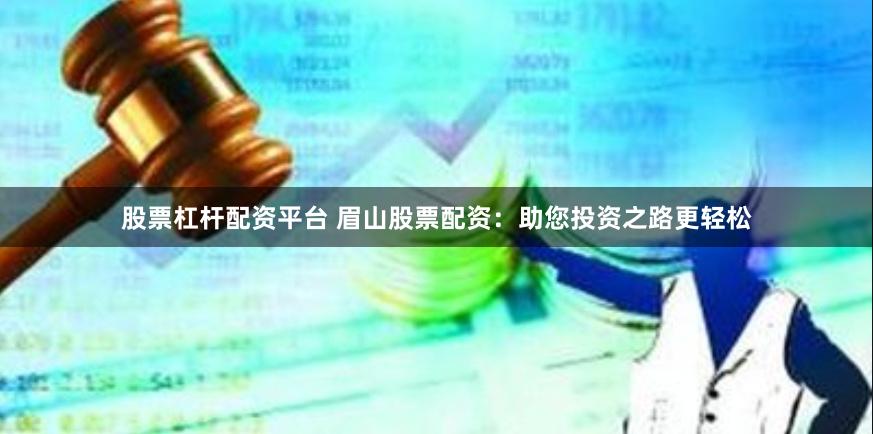股票杠杆配资平台 眉山股票配资：助您投资之路更轻松