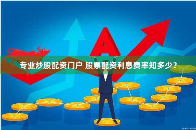 专业炒股配资门户 股票配资利息费率知多少？
