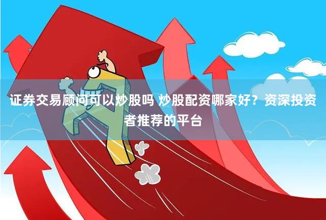 证券交易顾问可以炒股吗 炒股配资哪家好？资深投资者推荐的平台