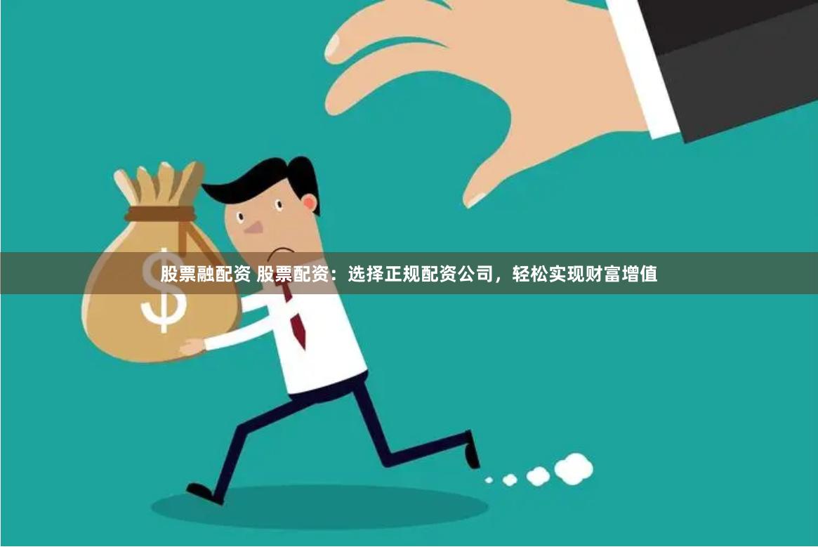 股票融配资 股票配资：选择正规配资公司，轻松实现财富增值