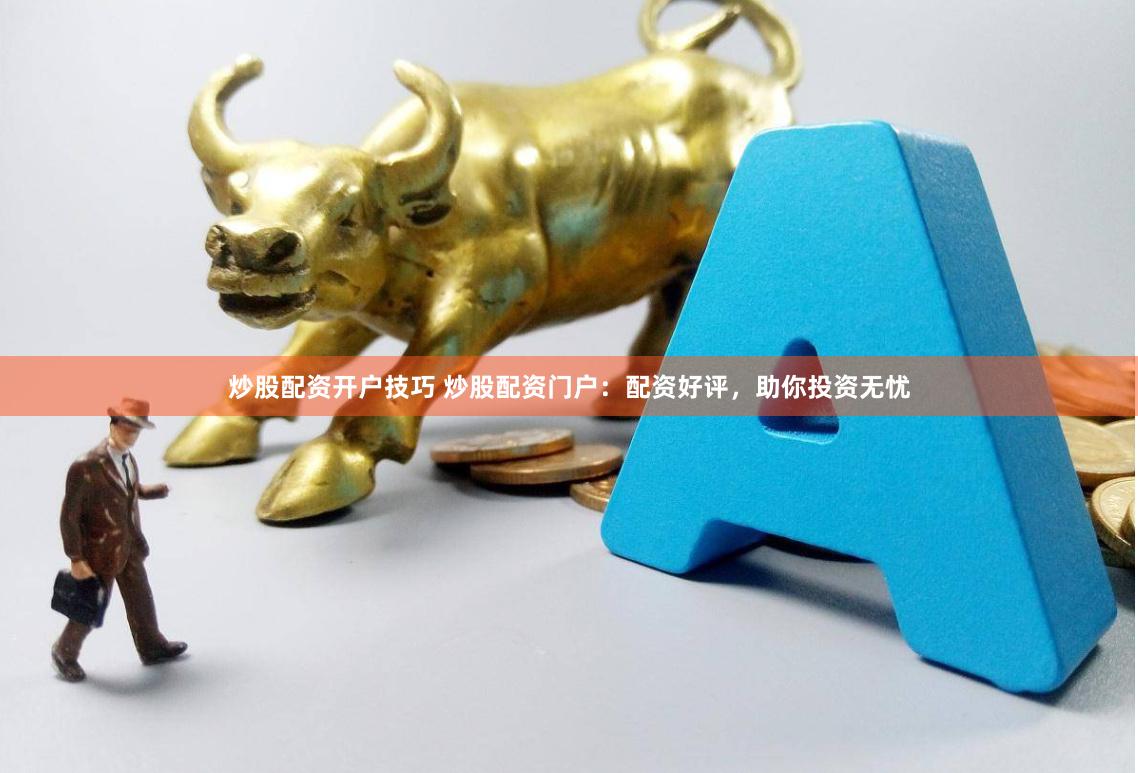 炒股配资开户技巧 炒股配资门户：配资好评，助你投资无忧