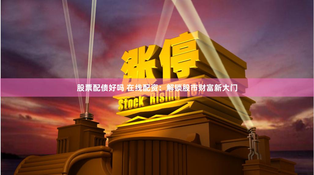 股票配债好吗 在线配资：解锁股市财富新大门