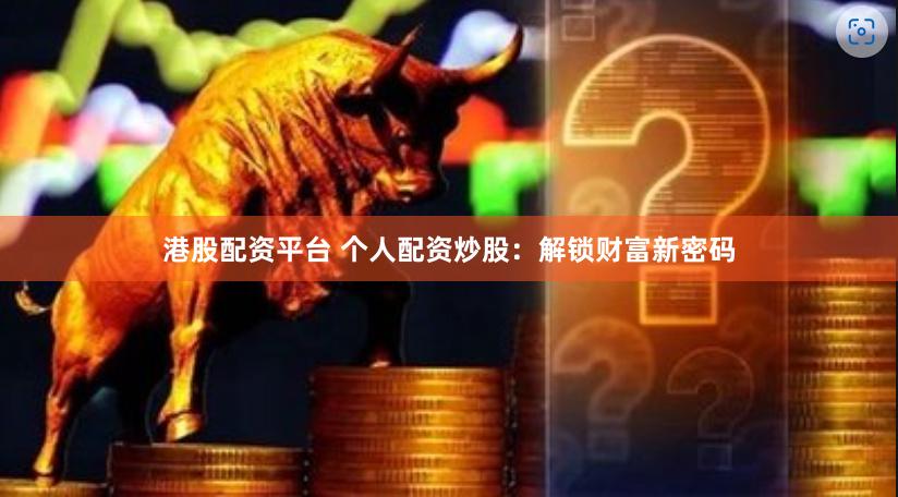 港股配资平台 个人配资炒股：解锁财富新密码