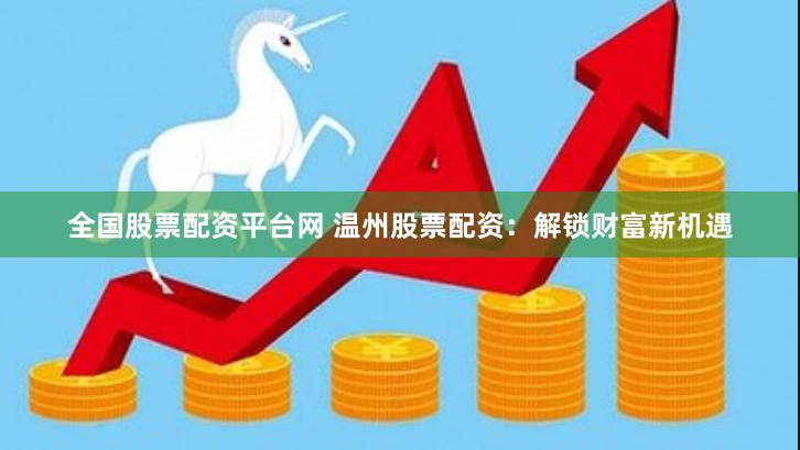 全国股票配资平台网 温州股票配资：解锁财富新机遇