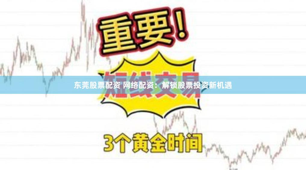 东莞股票配资 网络配资：解锁股票投资新机遇