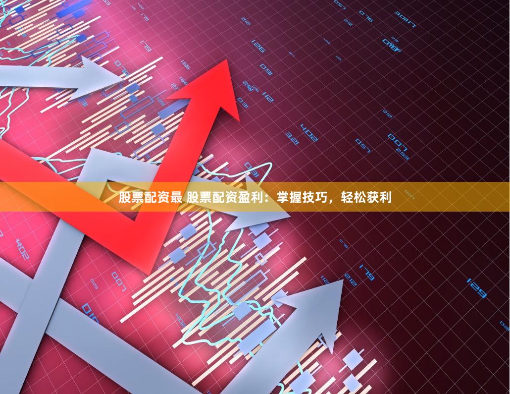 股票配资最 股票配资盈利：掌握技巧，轻松获利