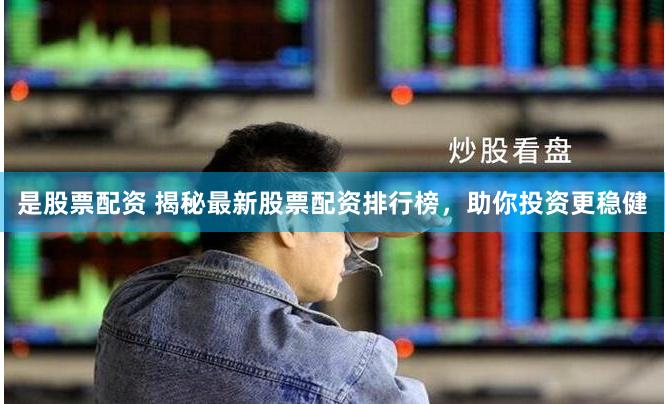 是股票配资 揭秘最新股票配资排行榜，助你投资更稳健
