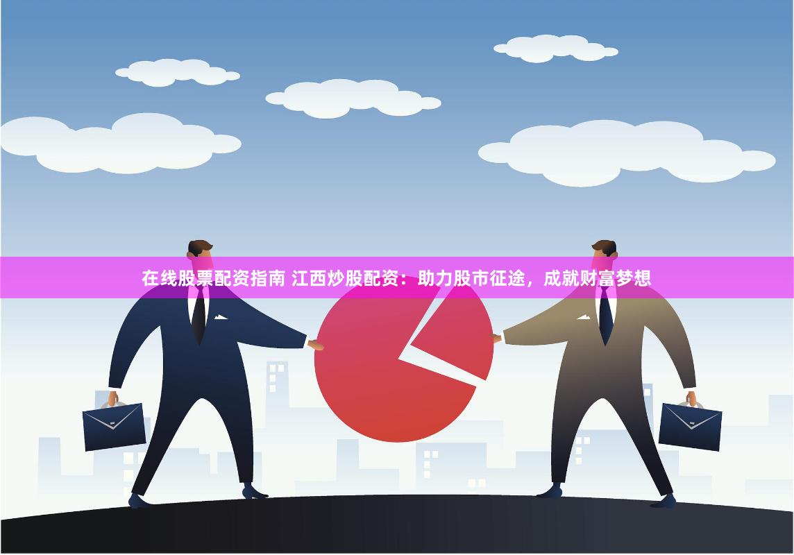 在线股票配资指南 江西炒股配资：助力股市征途，成就财富梦想